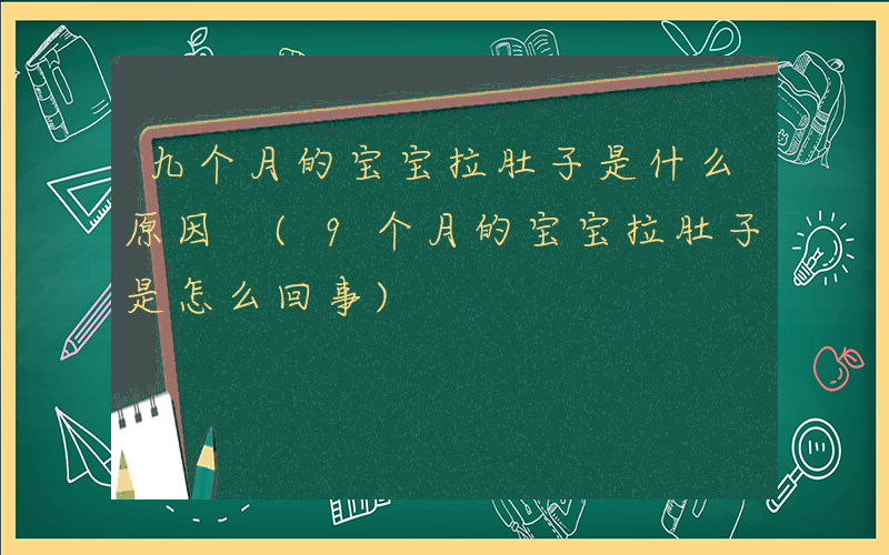 九个月的宝宝拉肚子是什么原因 (9个月的宝宝拉肚子是怎么回事)
